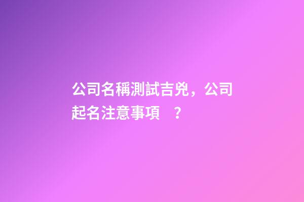 公司名稱測試吉兇，公司起名注意事項？-第1張-公司起名-玄機派